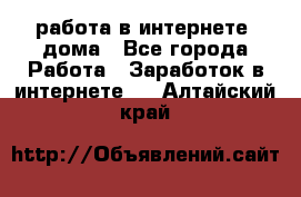 работа в интернете, дома - Все города Работа » Заработок в интернете   . Алтайский край